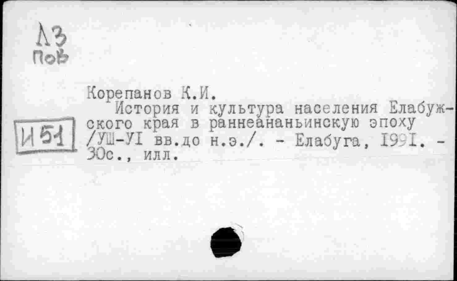 ﻿Ш]
Ä3
По«>
Корепанов К.И.
‘История и культуоа населения Елабуж-ского края в раннеананьинскую эпоху /УШ-УІ вв.до н.э./. - Елабуга, 19 I. -30с., илл.